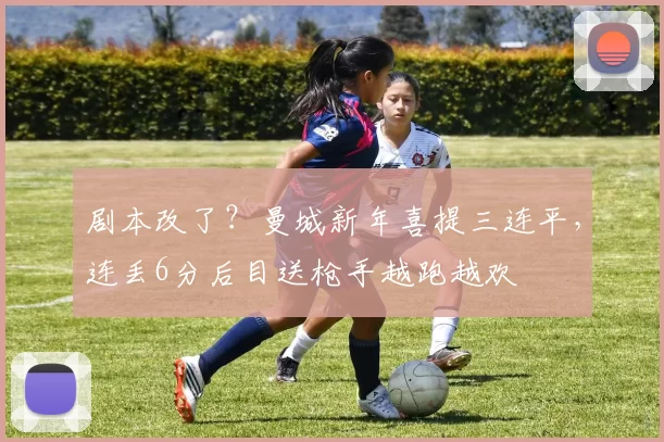 剧本改了？曼城新年喜提三连平，连丢6分后目送枪手越跑越欢