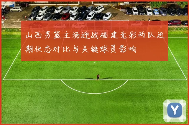 山西男篮主场迎战福建竞彩两队近期状态对比与关键球员影响