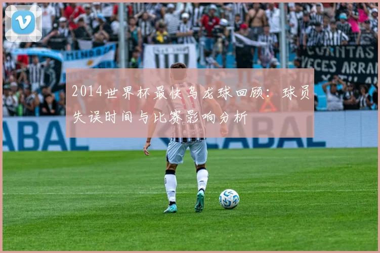 2014世界杯最快乌龙球回顾：球员失误时间与比赛影响分析