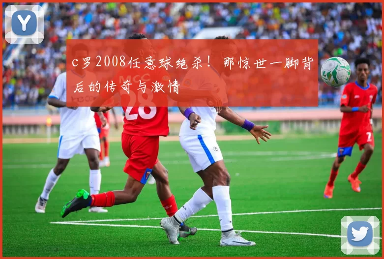 c罗2008任意球绝杀！那惊世一脚背后的传奇与激情