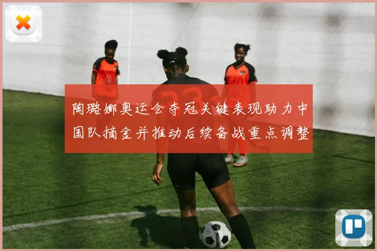 陶璐娜奥运会夺冠关键表现助力中国队摘金并推动后续备战重点调整