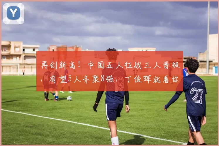 再创新高！中国五人征战三人晋级，有望5人齐聚8强，丁俊晖就看你了