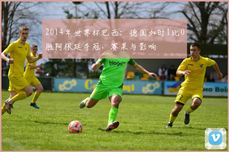 2014年世界杯巴西：德国加时1比0胜阿根廷夺冠，赛果与影响