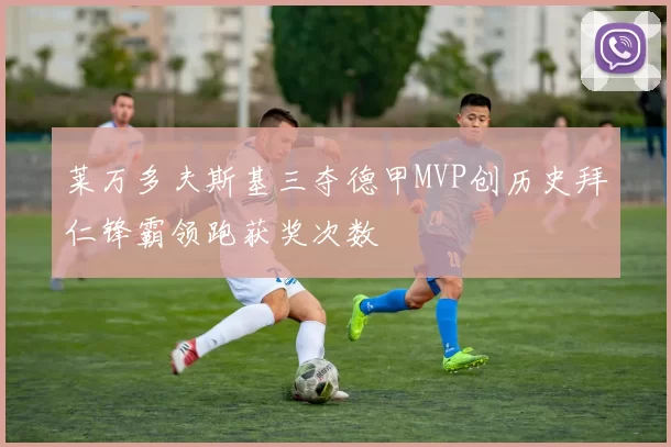 莱万多夫斯基三夺德甲MVP创历史拜仁锋霸领跑获奖次数