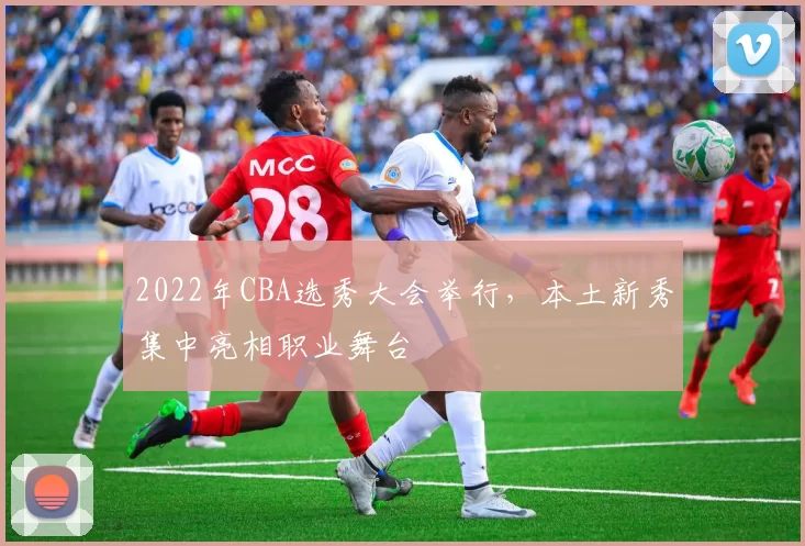 2022年CBA选秀大会举行，本土新秀集中亮相职业舞台