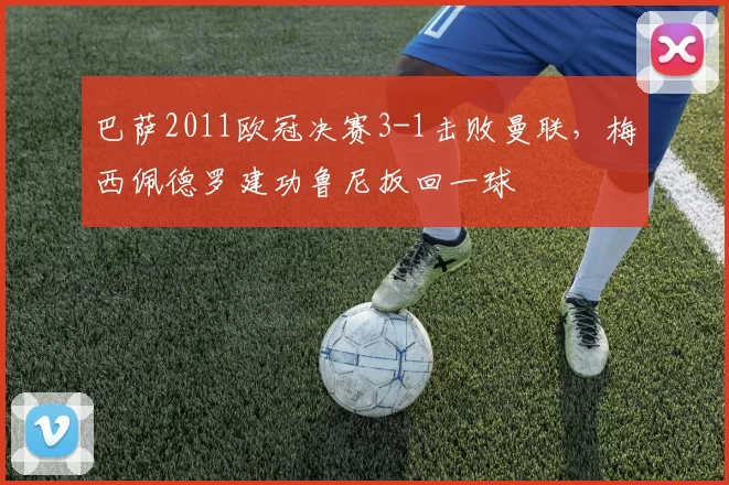 巴萨2011欧冠决赛3-1击败曼联，梅西佩德罗建功鲁尼扳回一球