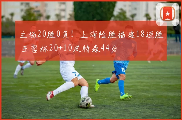 主场20胜0负!上海险胜福建18连胜 王哲林20+10皮特森44分