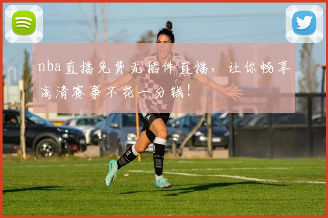 nba直播免费无插件直播，让你畅享高清赛事不花一分钱！