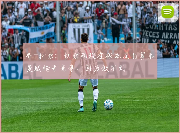 乔-科尔：切尔西现在根本没打算和曼城枪手竞争，因为做不到