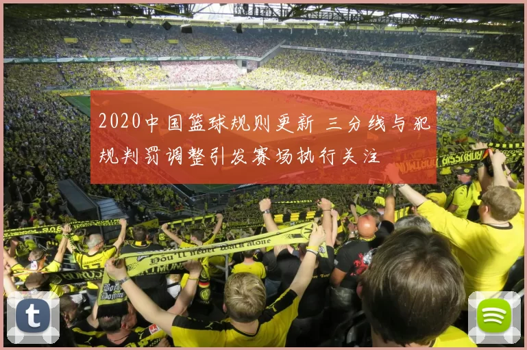 2020中国篮球规则更新 三分线与犯规判罚调整引发赛场执行关注