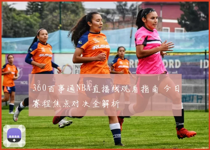 360百事通NBA直播线观看指南 今日赛程焦点对决全解析