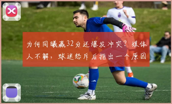 为何同曦赢32分还爆发冲突?媒体人不解,球迷怒斥后指出一个原因