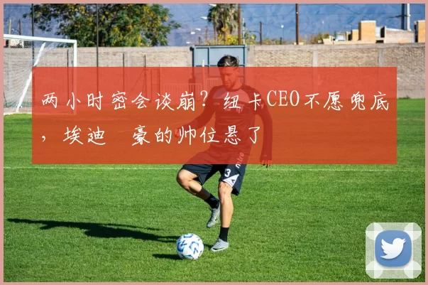 两小时密会谈崩?纽卡CEO不愿兜底,埃迪・豪的帅位悬了