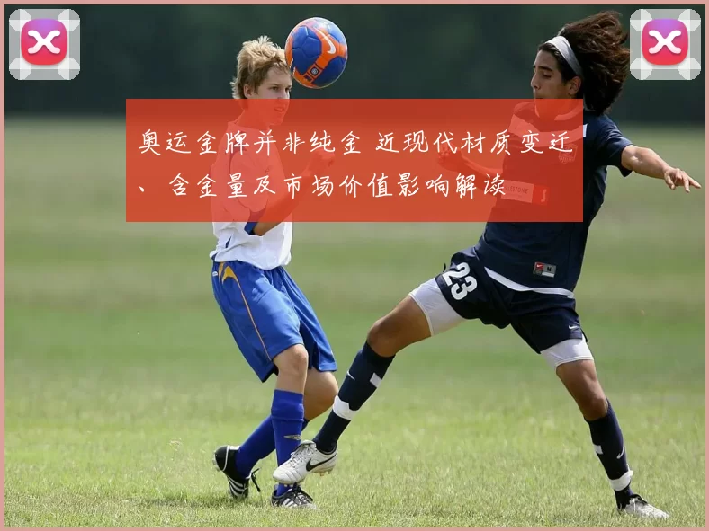 奥运金牌并非纯金 近现代材质变迁、含金量及市场价值影响解读