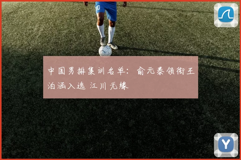 中国男排集训名单：俞元泰领衔王泊涵入选 江川无缘