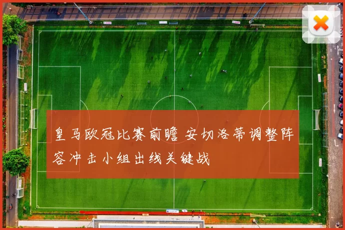 皇马欧冠比赛前瞻 安切洛蒂调整阵容冲击小组出线关键战