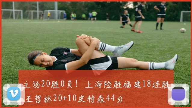 主场20胜0负！上海险胜福建18连胜 王哲林20+10皮特森44分