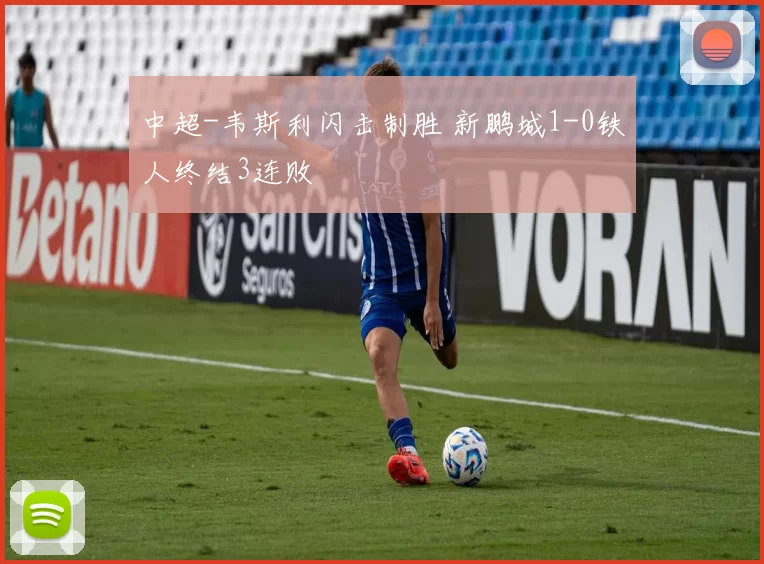 中超-韦斯利闪击制胜 新鹏城1-0铁人终结3连败