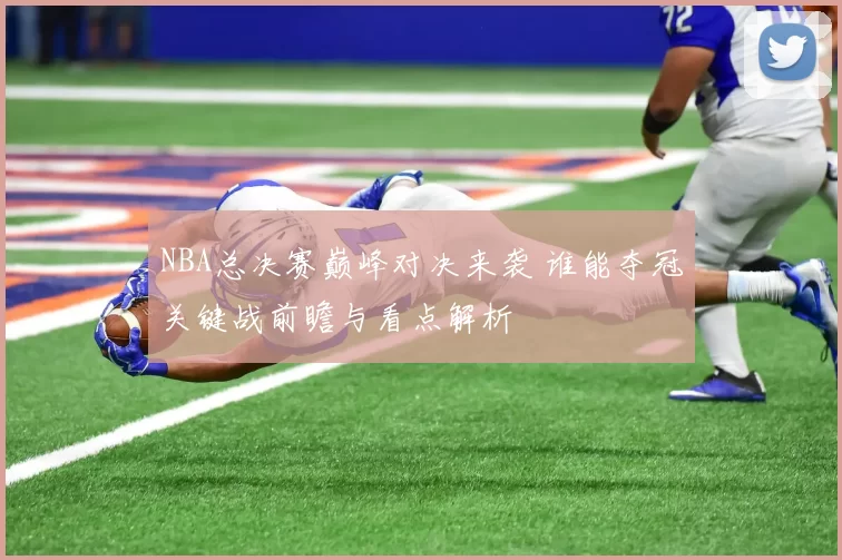 NBA总决赛巅峰对决来袭 谁能夺冠关键战前瞻与看点解析