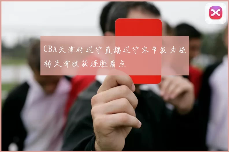 CBA天津对辽宁直播辽宁末节发力逆转天津收获连胜看点