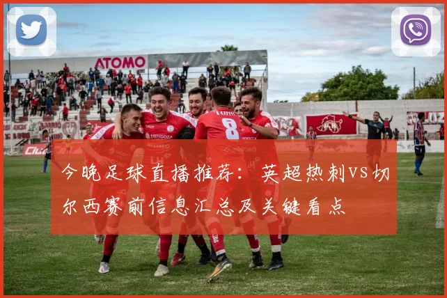 今晚足球直播推荐：英超热刺vs切尔西赛前信息汇总及关键看点