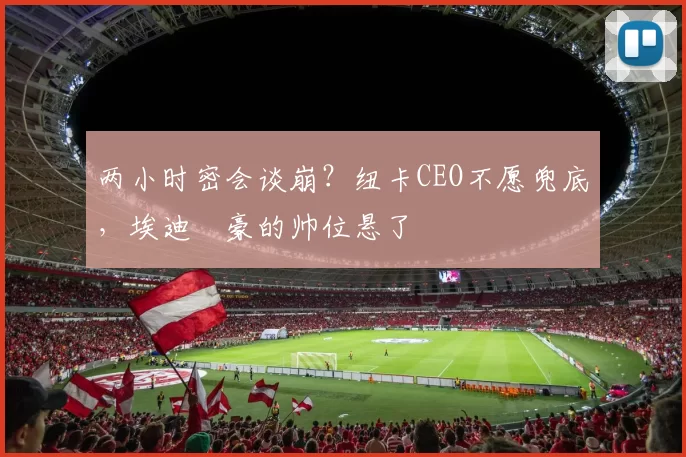 两小时密会谈崩？纽卡CEO不愿兜底，埃迪・豪的帅位悬了