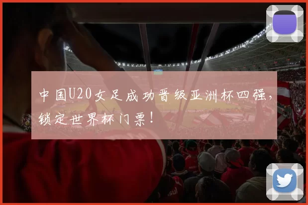 中国U20女足成功晋级亚洲杯四强，锁定世界杯门票！