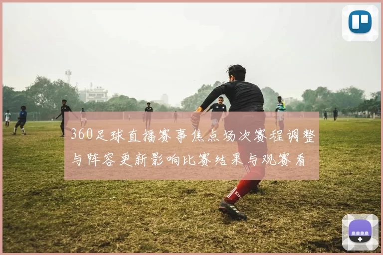 360足球直播赛事焦点场次赛程调整与阵容更新影响比赛结果与观赛看点