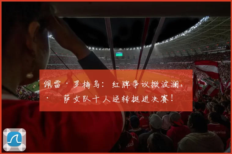 佩雷·罗梅乌：红牌争议掀波澜，巴萨女队十人逆转挺进决赛！