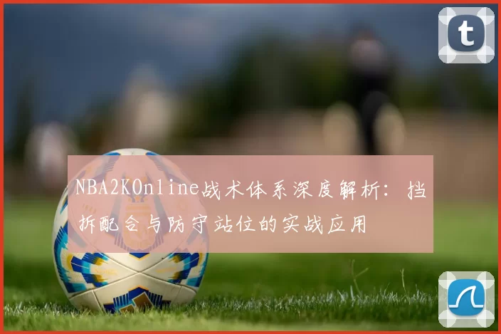 NBA2KOnline战术体系深度解析：挡拆配合与防守站位的实战应用