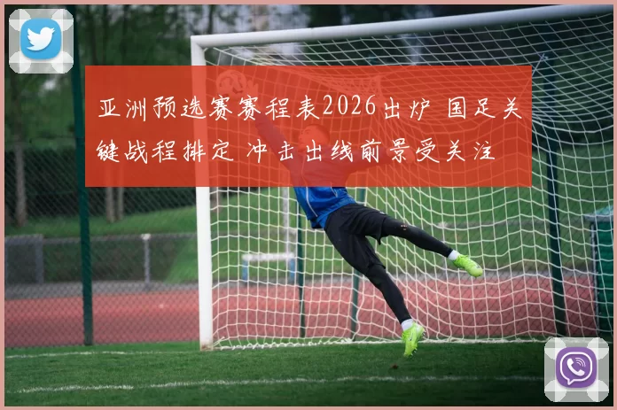 亚洲预选赛赛程表2026出炉 国足关键战程排定 冲击出线前景受关注