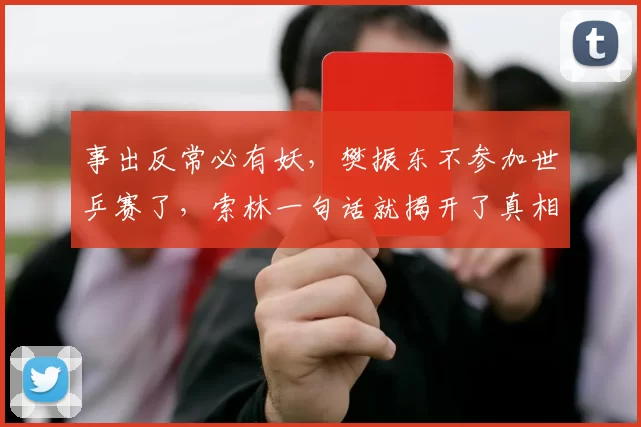 事出反常必有妖，樊振东不参加世乒赛了，索林一句话就揭开了真相