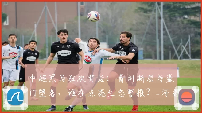 中超黑马狂欢背后：青训断层与豪门堕落，谁在点亮生态警报？_河南队_战术_什么