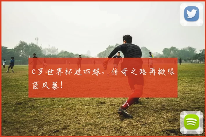 c罗世界杯进四球,传奇之路再掀绿茵风暴!