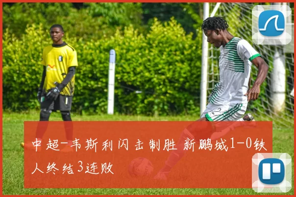中超-韦斯利闪击制胜 新鹏城1-0铁人终结3连败
