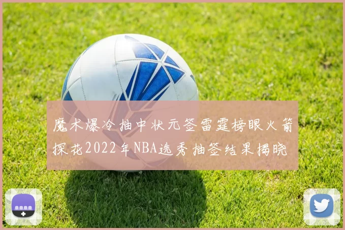 魔术爆冷抽中状元签雷霆榜眼火箭探花2022年NBA选秀抽签结果揭晓