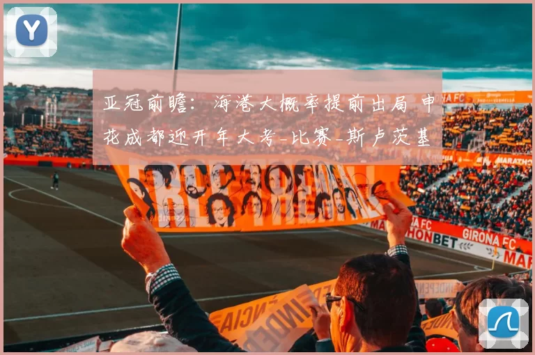 亚冠前瞻：海港大概率提前出局 申花成都迎开年大考_比赛_斯卢茨基_江原