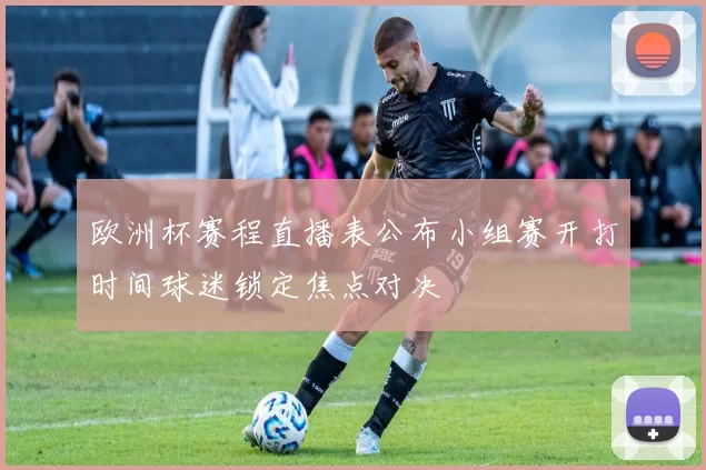 欧洲杯赛程直播表公布小组赛开打时间球迷锁定焦点对决