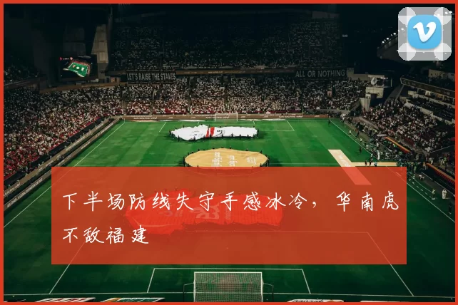 下半场防线失守手感冰冷，华南虎不敌福建
