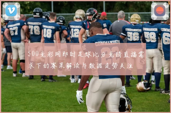 500竞彩网即时足球比分竞猜直播需求下的赛果解读与数据走势关注