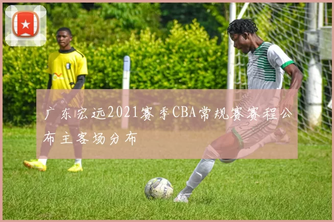 广东宏远2021赛季CBA常规赛赛程公布主客场分布