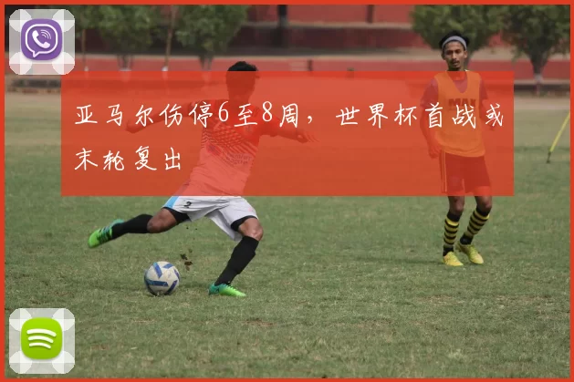 亚马尔伤停6至8周，世界杯首战或末轮复出