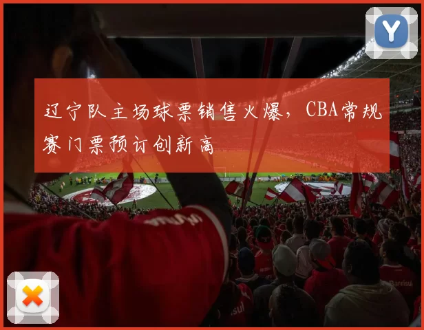 辽宁队主场球票销售火爆，CBA常规赛门票预订创新高