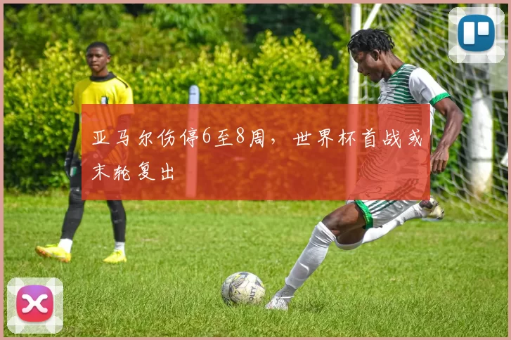 亚马尔伤停6至8周，世界杯首战或末轮复出