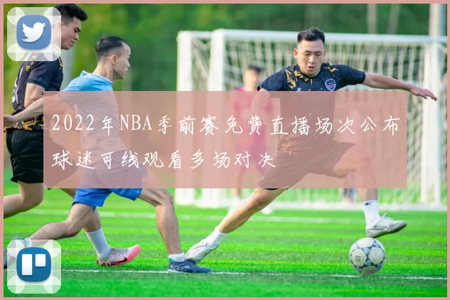 2022年NBA季前赛免费直播场次公布球迷可线观看多场对决