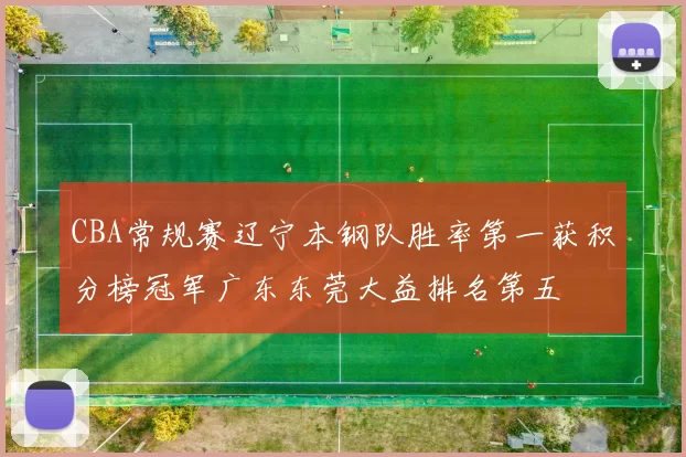 CBA常规赛辽宁本钢队胜率第一获积分榜冠军广东东莞大益排名第五
