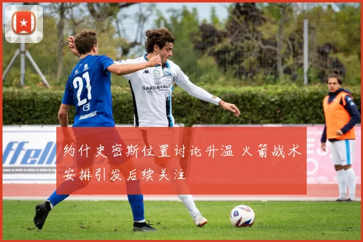 约什史密斯位置讨论升温 火箭战术安排引发后续关注