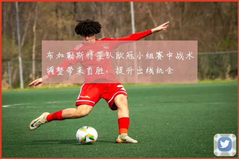 布加勒斯特星队欧冠小组赛中战术调整带来首胜，提升出线机会