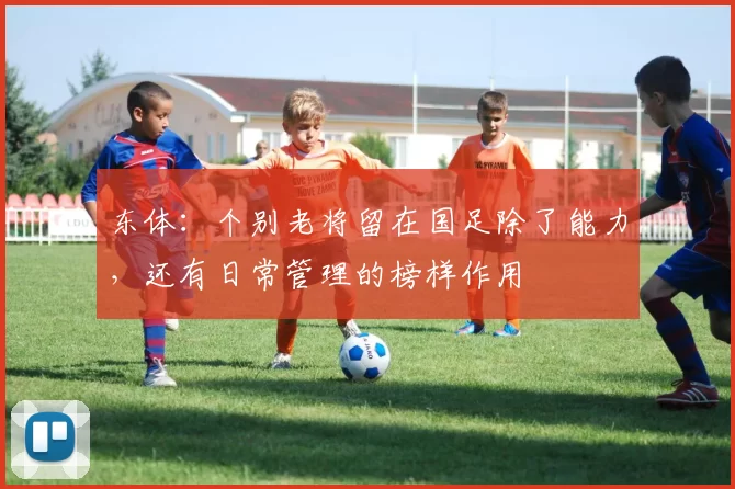 东体：个别老将留在国足除了能力，还有日常管理的榜样作用