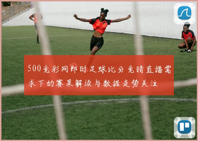 500竞彩网即时足球比分竞猜直播需求下的赛果解读与数据走势关注